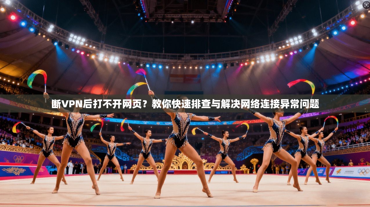 断VPN后打不开网页？教你快速排查与解决网络连接异常问题