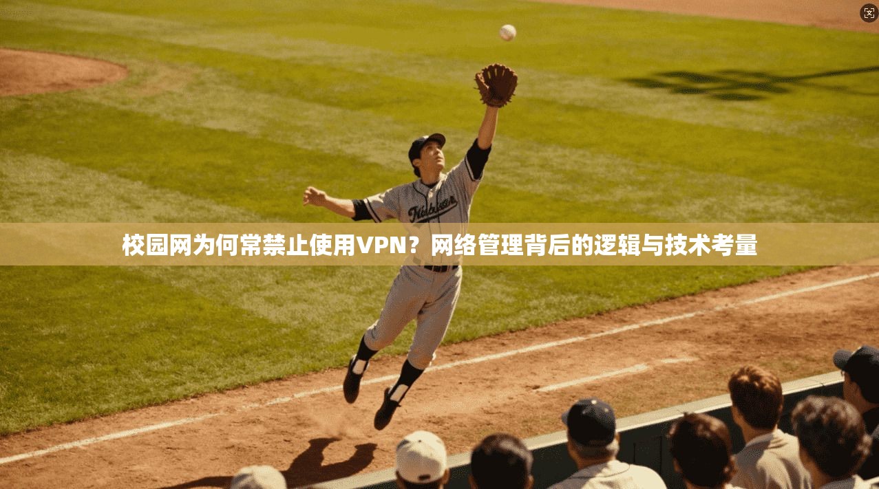 校园网为何常禁止使用VPN？网络管理背后的逻辑与技术考量
