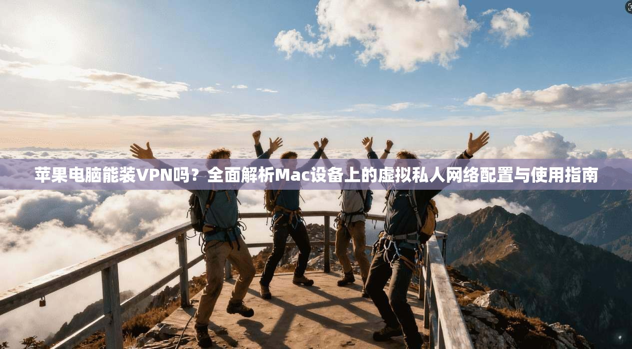 苹果电脑能装VPN吗？全面解析Mac设备上的虚拟私人网络配置与使用指南