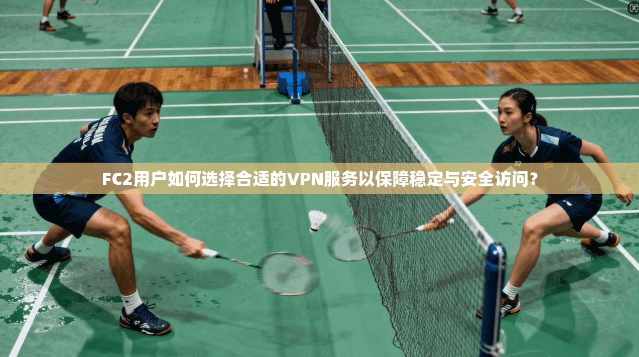 FC2用户如何选择合适的VPN服务以保障稳定与安全访问?