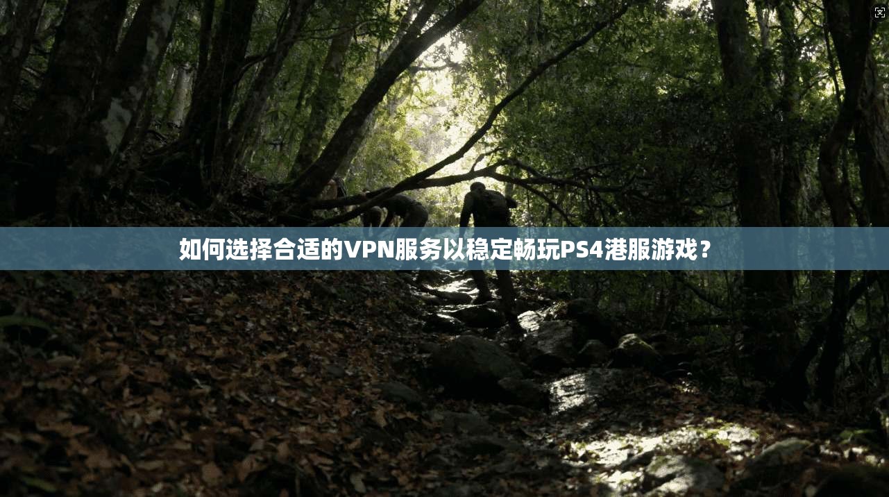 如何选择合适的VPN服务以稳定畅玩PS4港服游戏？