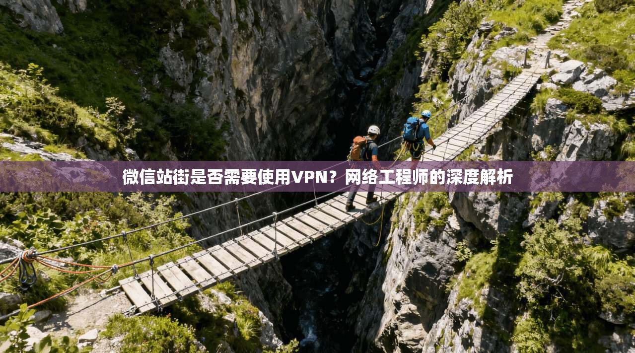 微信站街是否需要使用VPN？网络工程师的深度解析