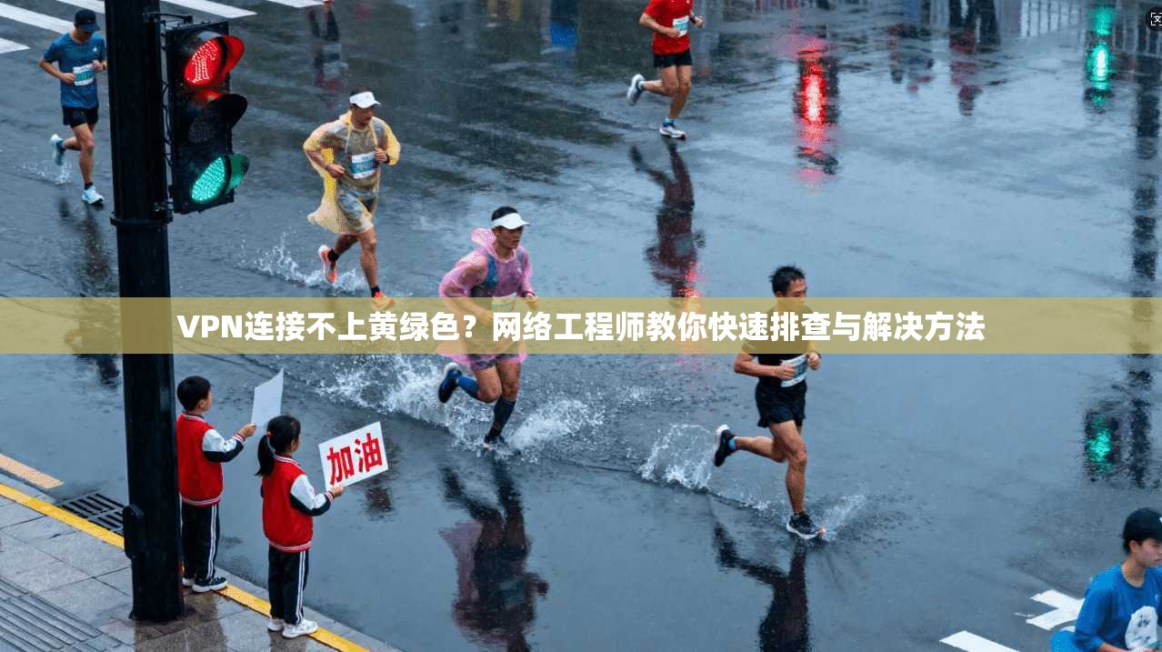 VPN连接不上黄绿色？网络工程师教你快速排查与解决方法