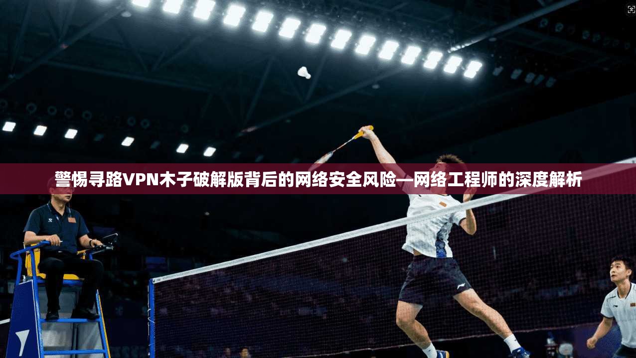 警惕寻路VPN木子破解版背后的网络安全风险—网络工程师的深度解析