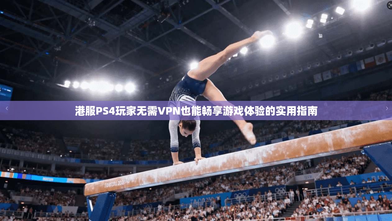 港服PS4玩家无需VPN也能畅享游戏体验的实用指南