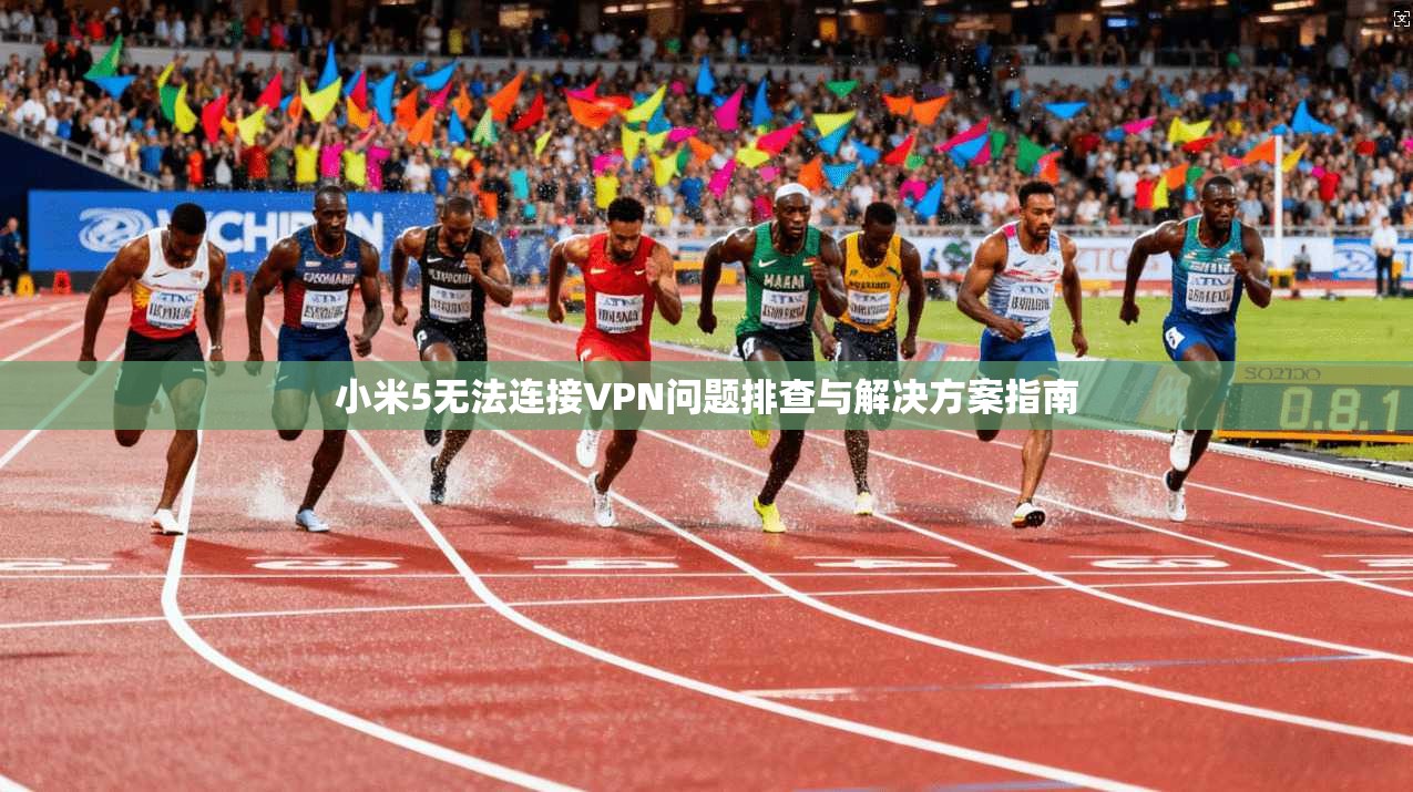 小米5无法连接VPN问题排查与解决方案指南
