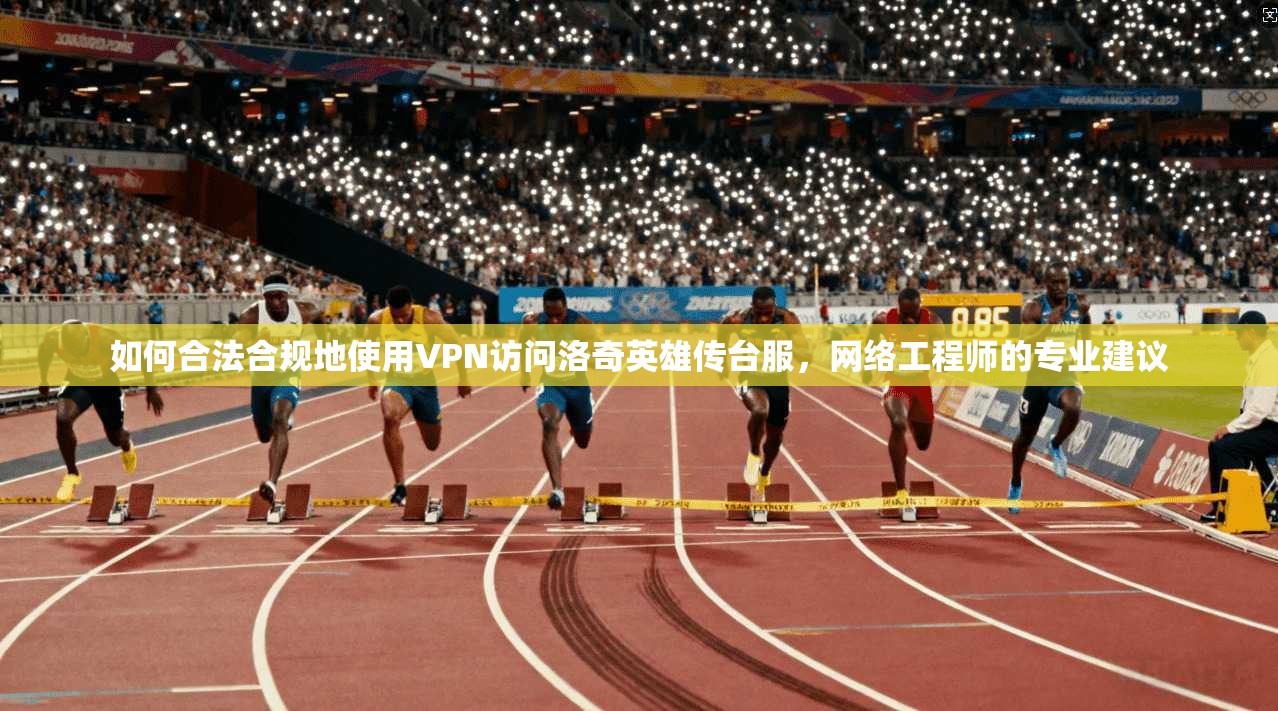 如何合法合规地使用VPN访问洛奇英雄传台服，网络工程师的专业建议