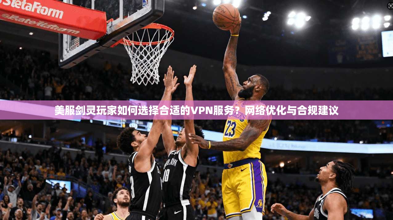 美服剑灵玩家如何选择合适的VPN服务？网络优化与合规建议