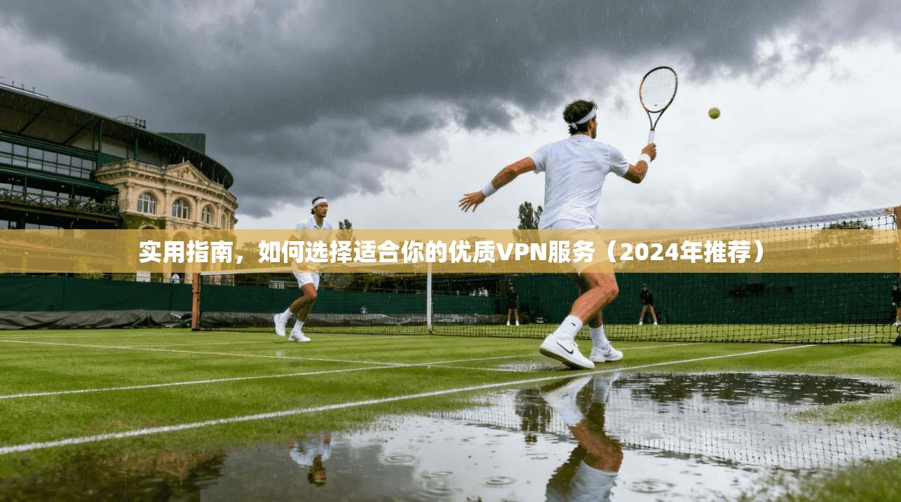实用指南,如何选择适合你的优质VPN服务(2024年推荐)