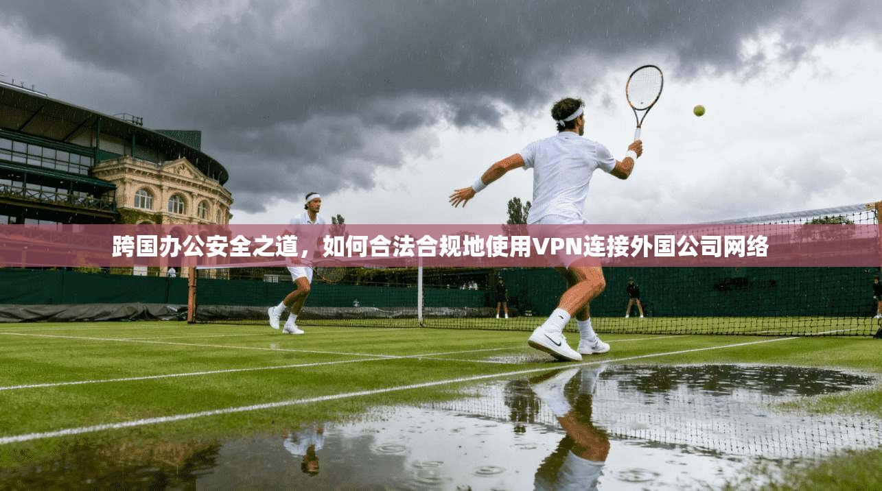 跨国办公安全之道，如何合法合规地使用VPN连接外国公司网络