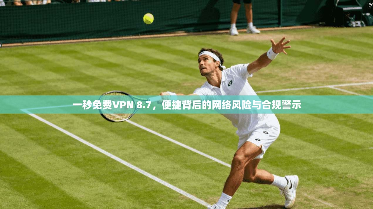 一秒免费VPN 8.7,便捷背后的网络风险与合规警示