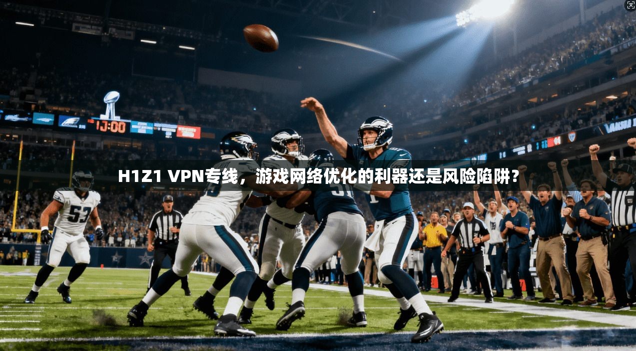 H1Z1 VPN专线，游戏网络优化的利器还是风险陷阱？
