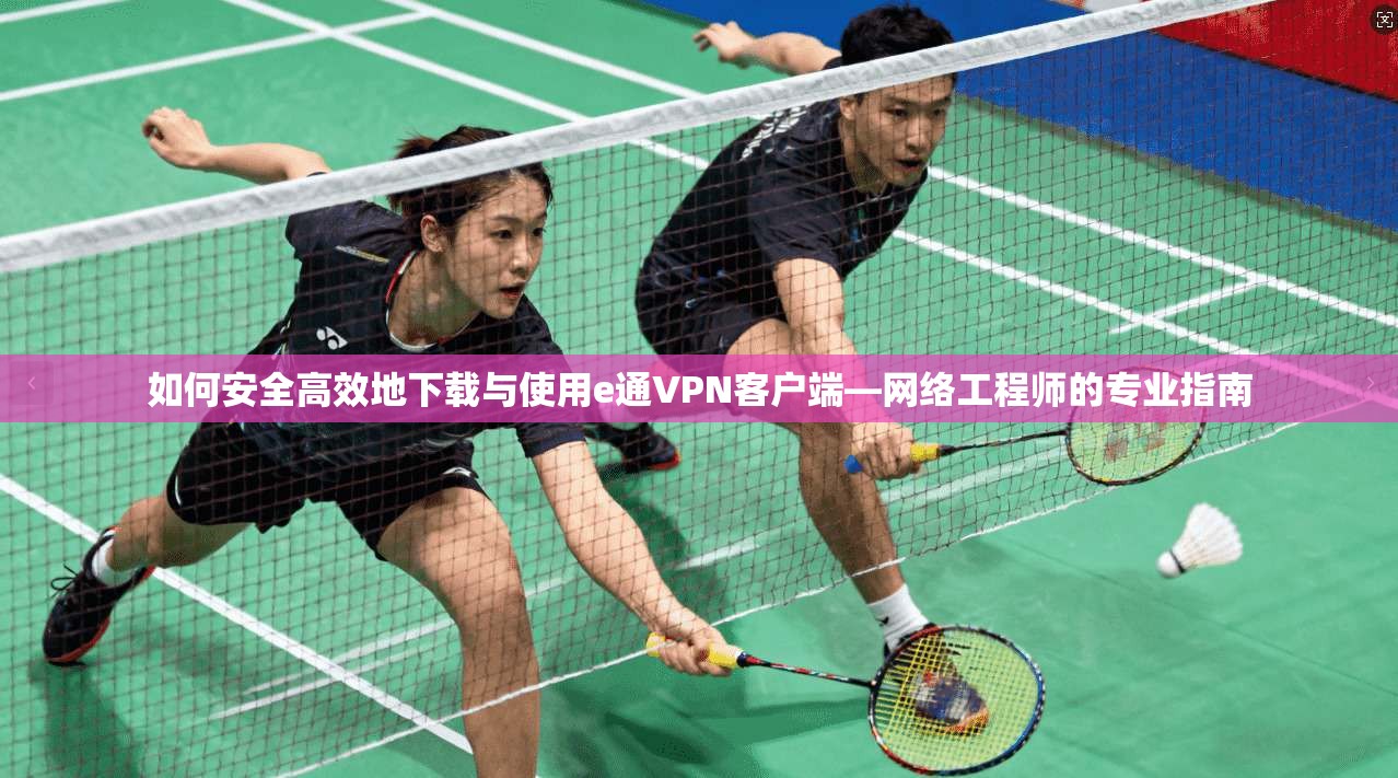 如何安全高效地下载与使用e通VPN客户端—网络工程师的专业指南