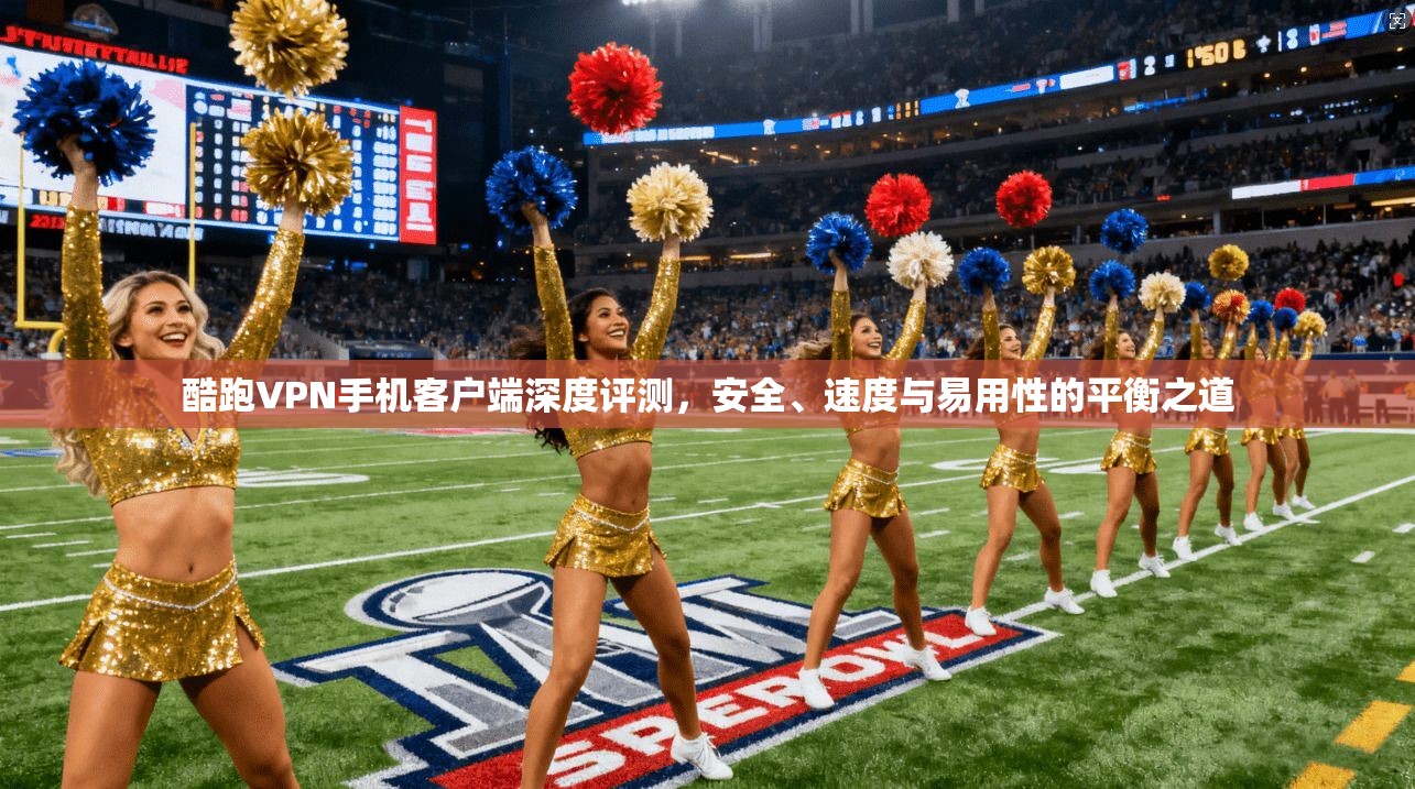 酷跑VPN手机客户端深度评测，安全、速度与易用性的平衡之道