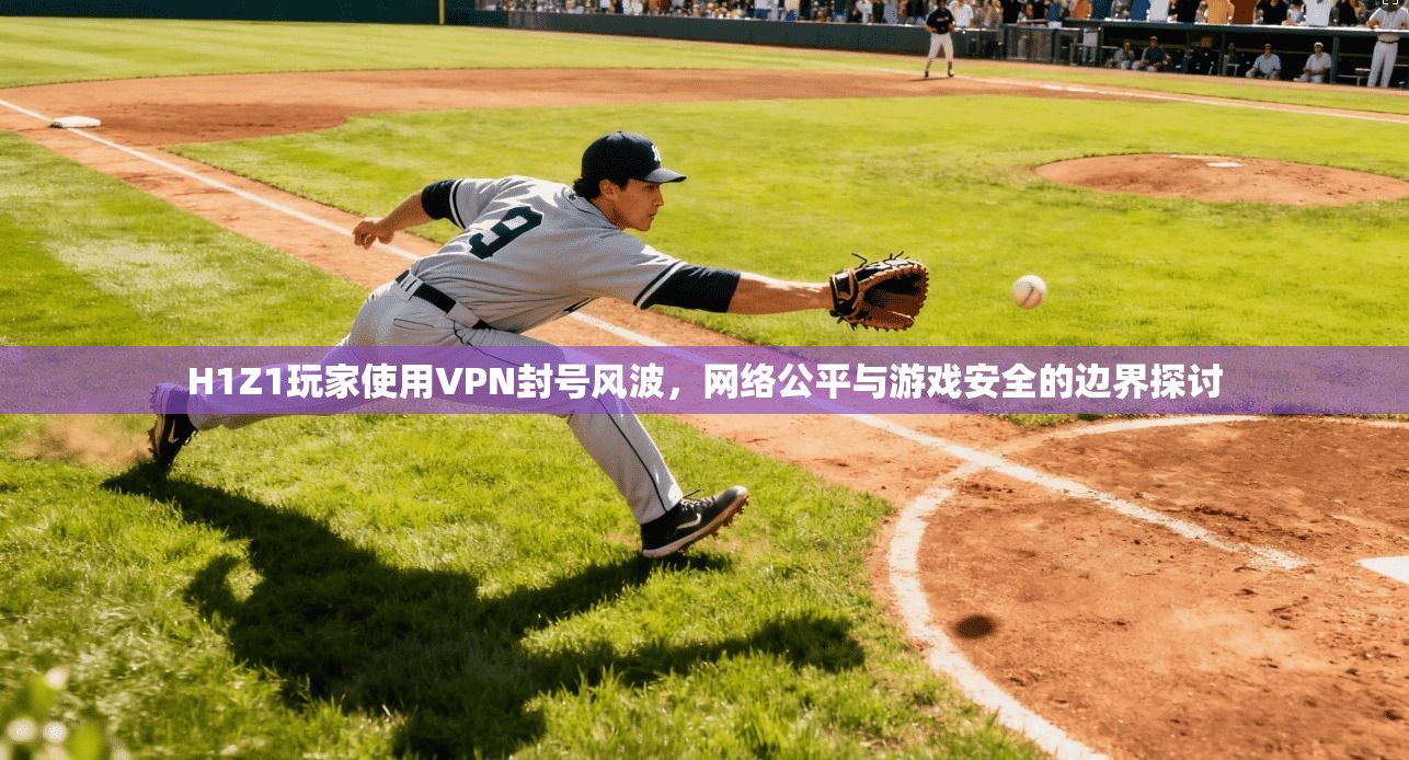 H1Z1玩家使用VPN封号风波,网络公平与游戏安全的边界探讨
