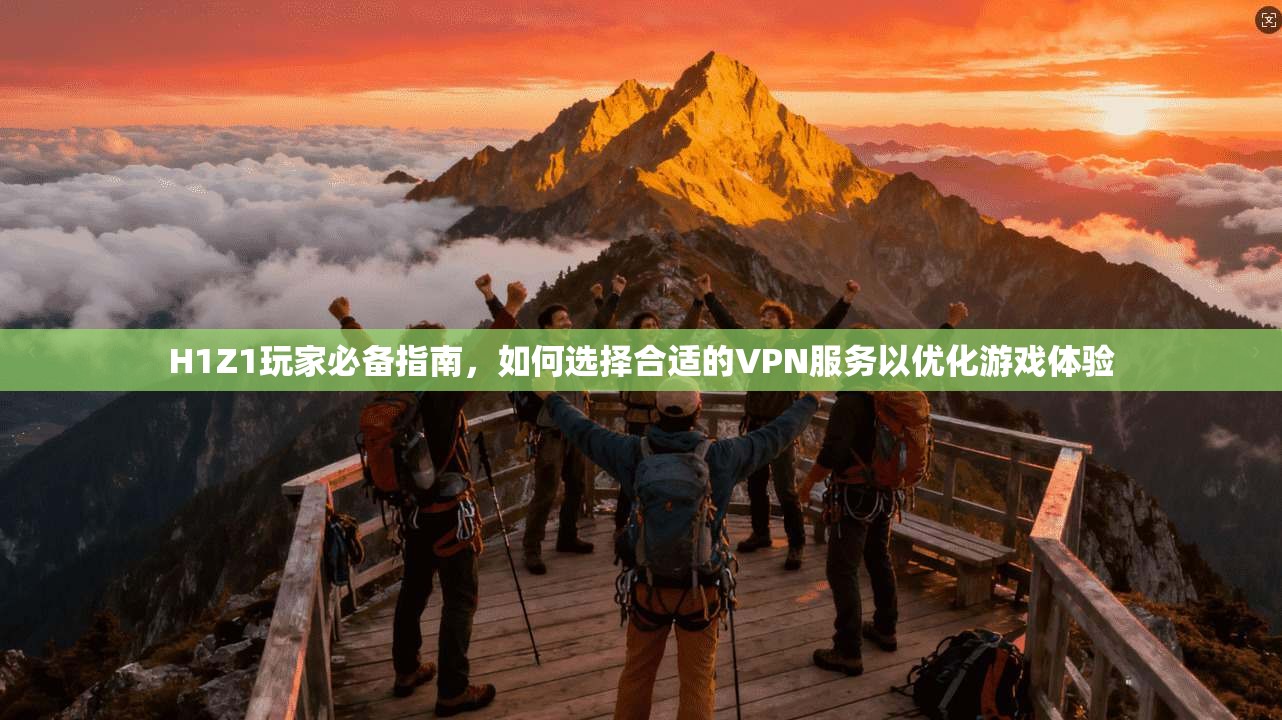 H1Z1玩家必备指南，如何选择合适的VPN服务以优化游戏体验