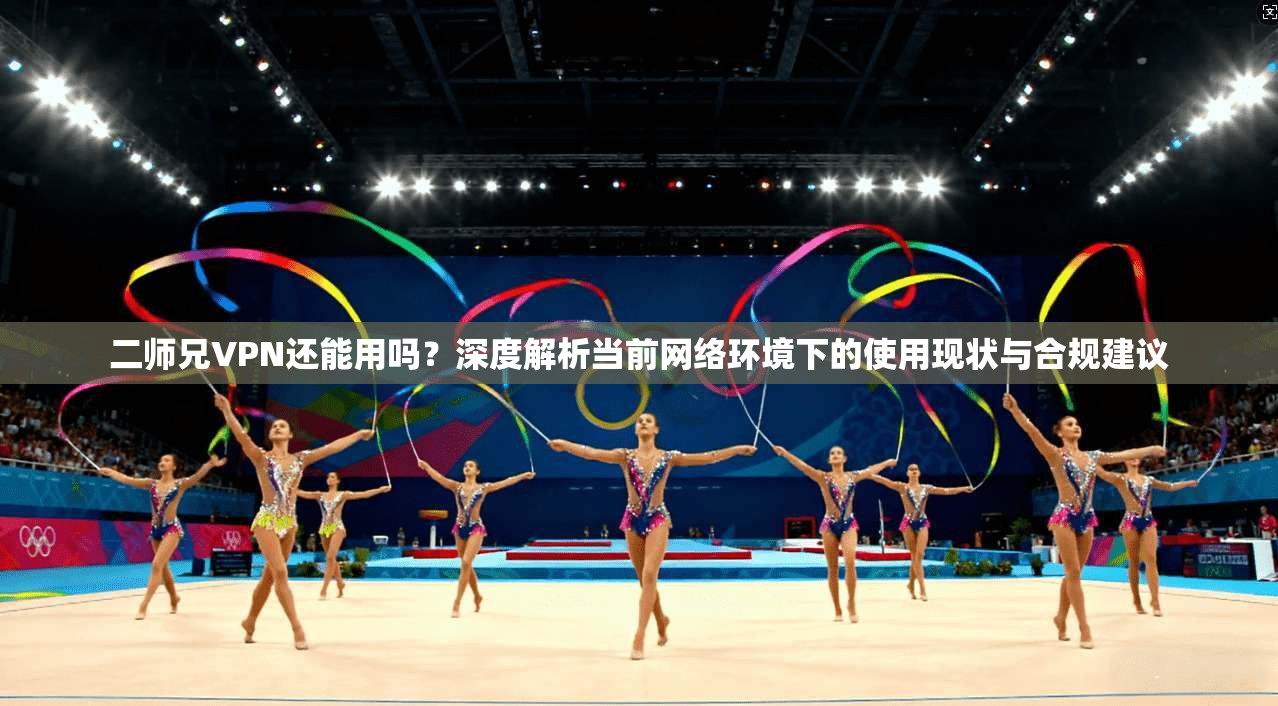 二师兄VPN还能用吗？深度解析当前网络环境下的使用现状与合规建议
