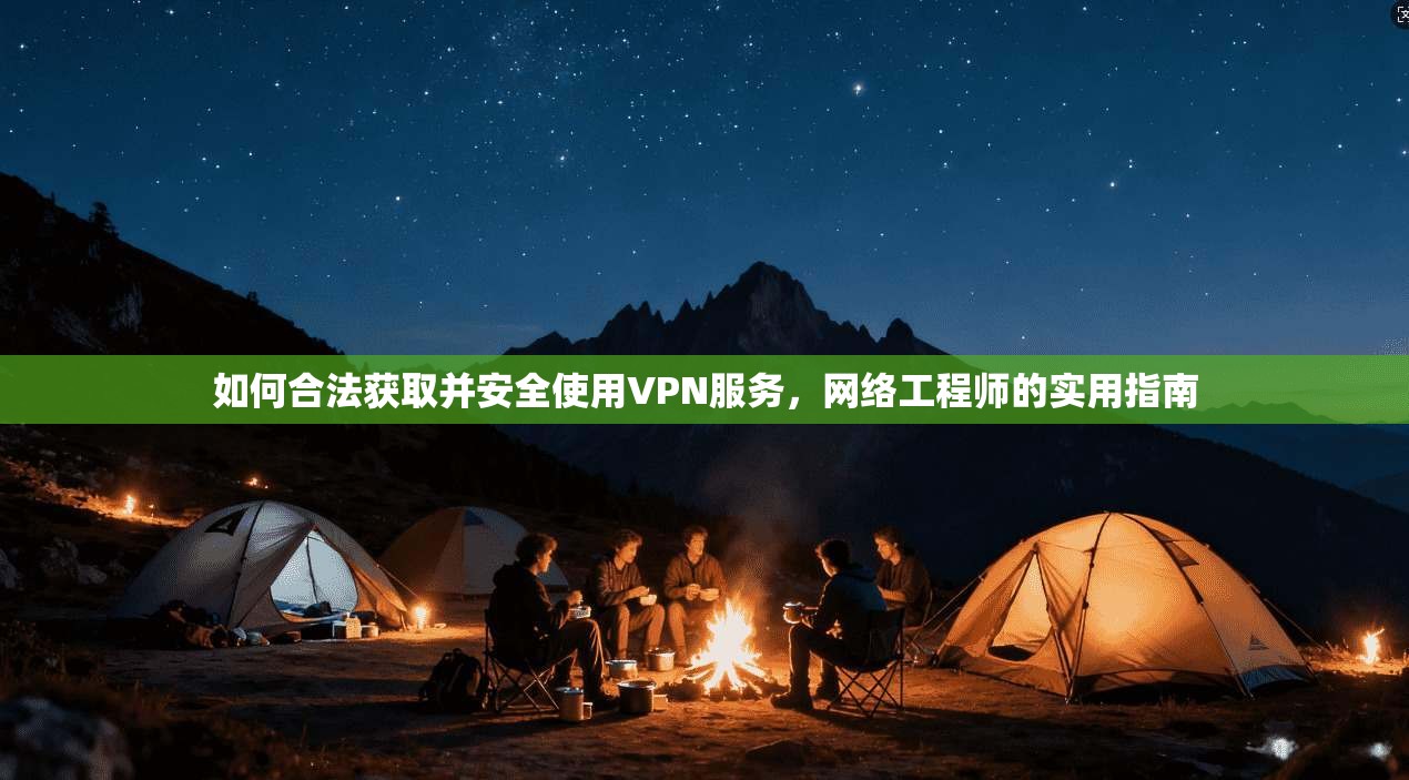 如何合法获取并安全使用VPN服务，网络工程师的实用指南