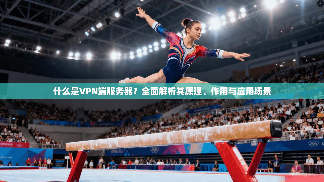 什么是VPN端服务器?全面解析其原理、作用与应用场景