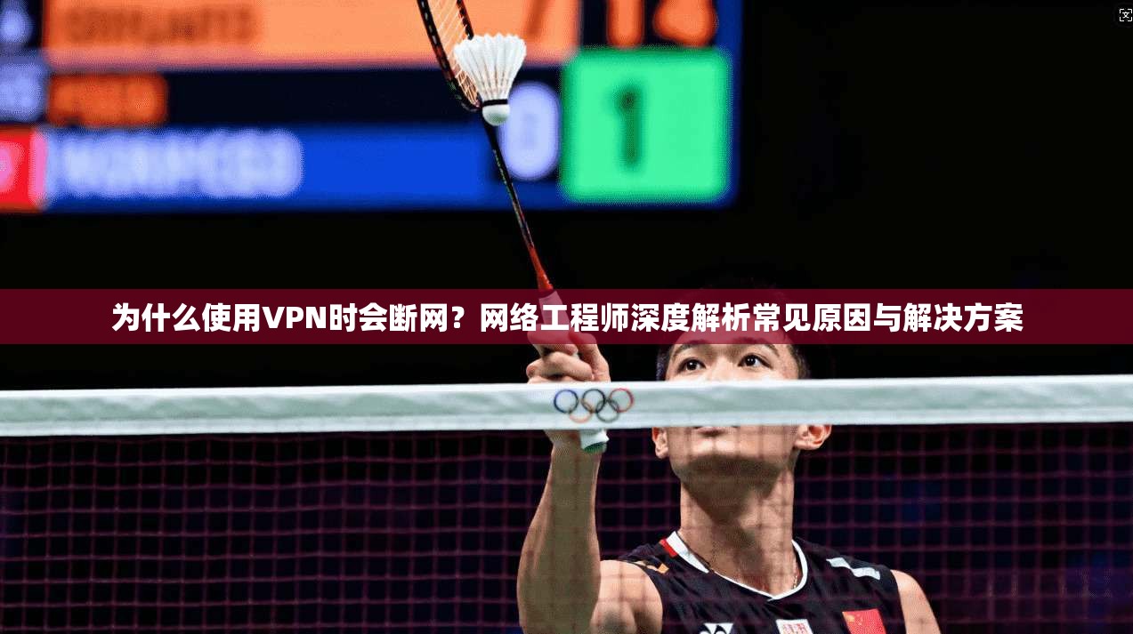 为什么使用VPN时会断网？网络工程师深度解析常见原因与解决方案