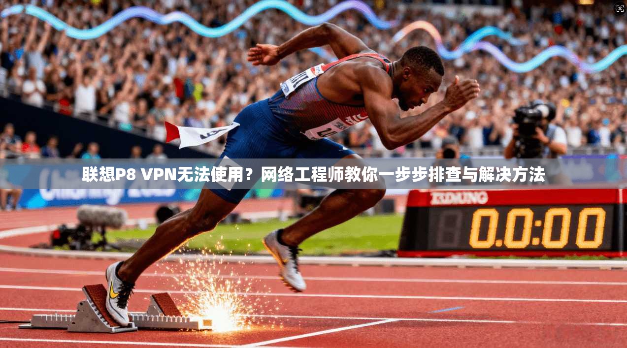 联想P8 VPN无法使用？网络工程师教你一步步排查与解决方法