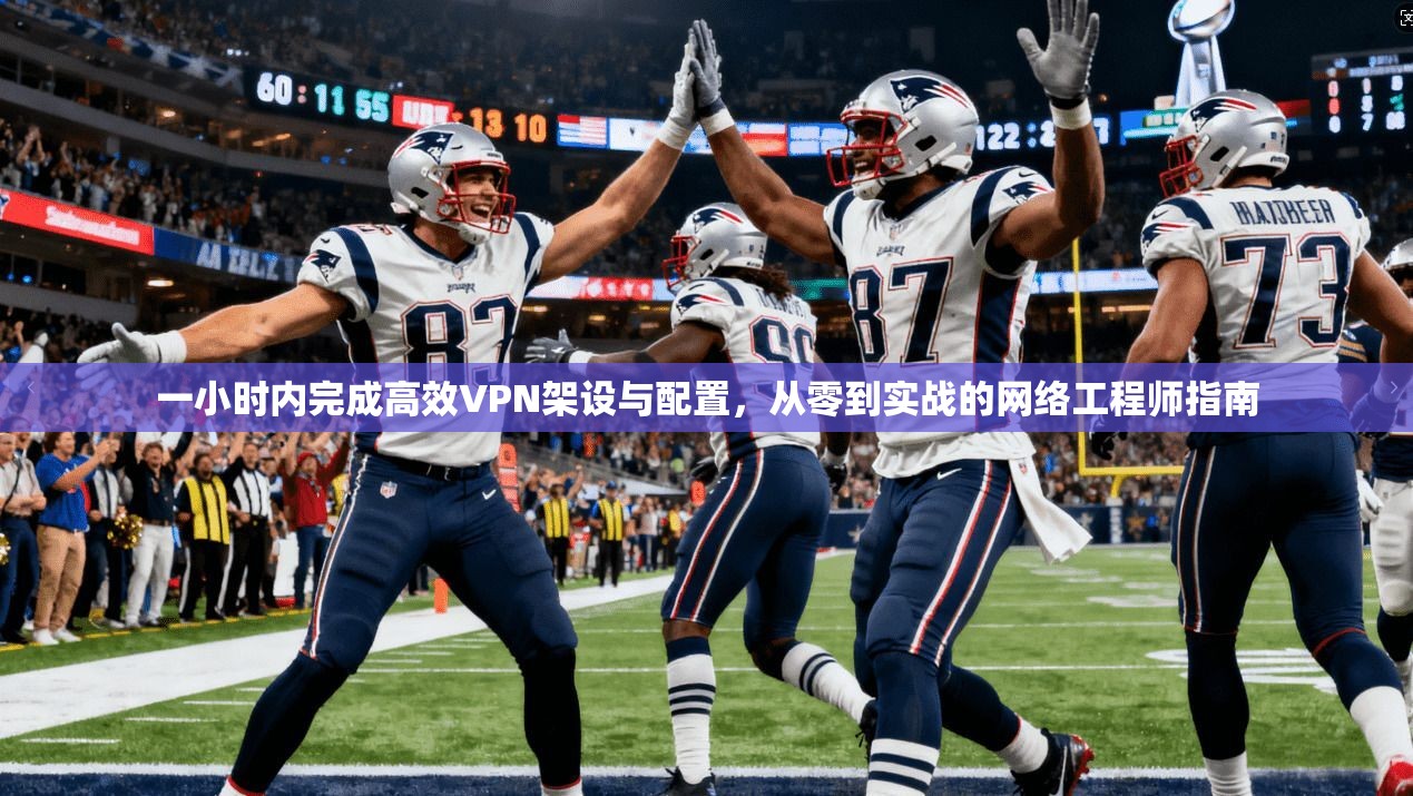 一小时内完成高效VPN架设与配置，从零到实战的网络工程师指南