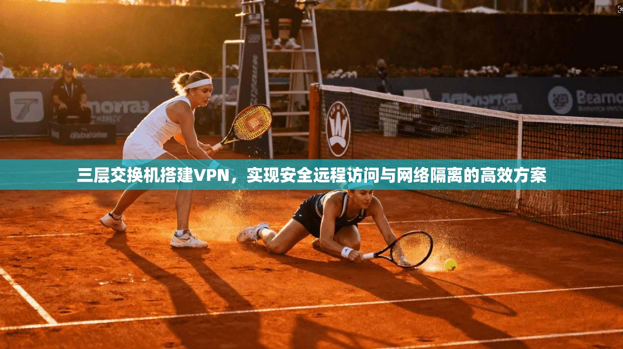 三层交换机搭建VPN，实现安全远程访问与网络隔离的高效方案