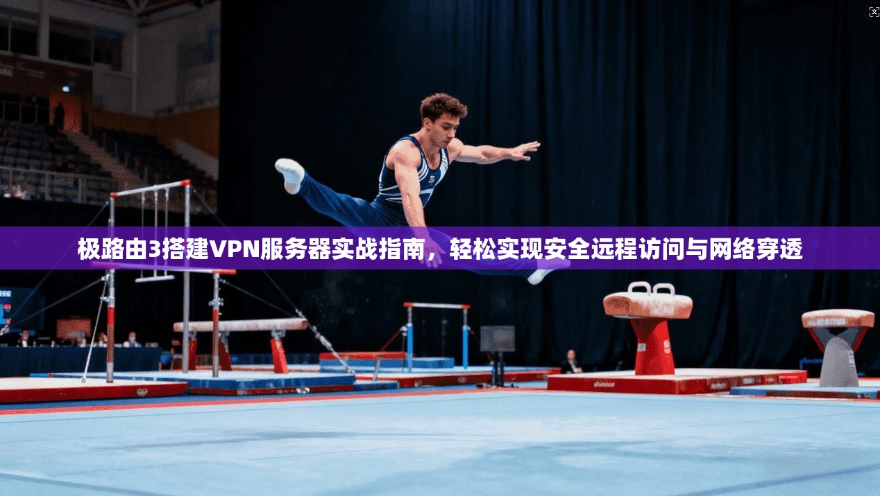极路由3搭建VPN服务器实战指南,轻松实现安全远程访问与网络穿透