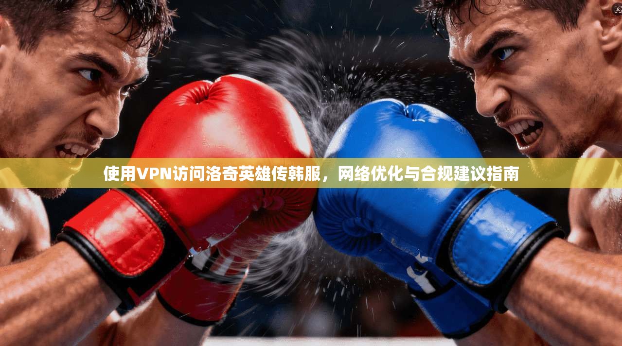 使用VPN访问洛奇英雄传韩服，网络优化与合规建议指南