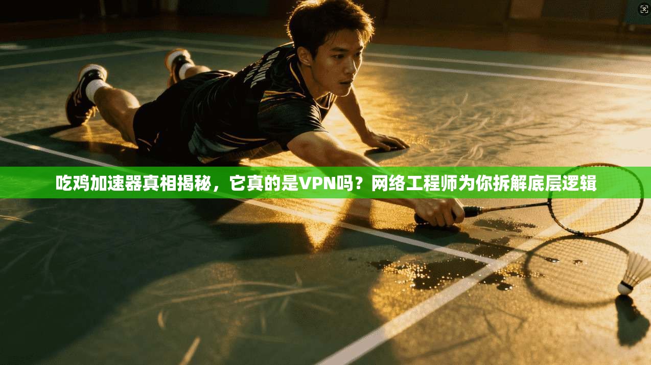 吃鸡加速器真相揭秘,它真的是VPN吗?网络工程师为你拆解底层逻辑