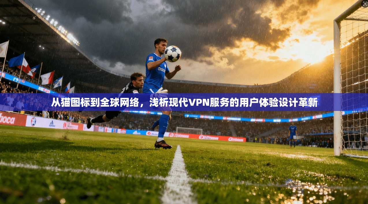 从猫图标到全球网络，浅析现代VPN服务的用户体验设计革新