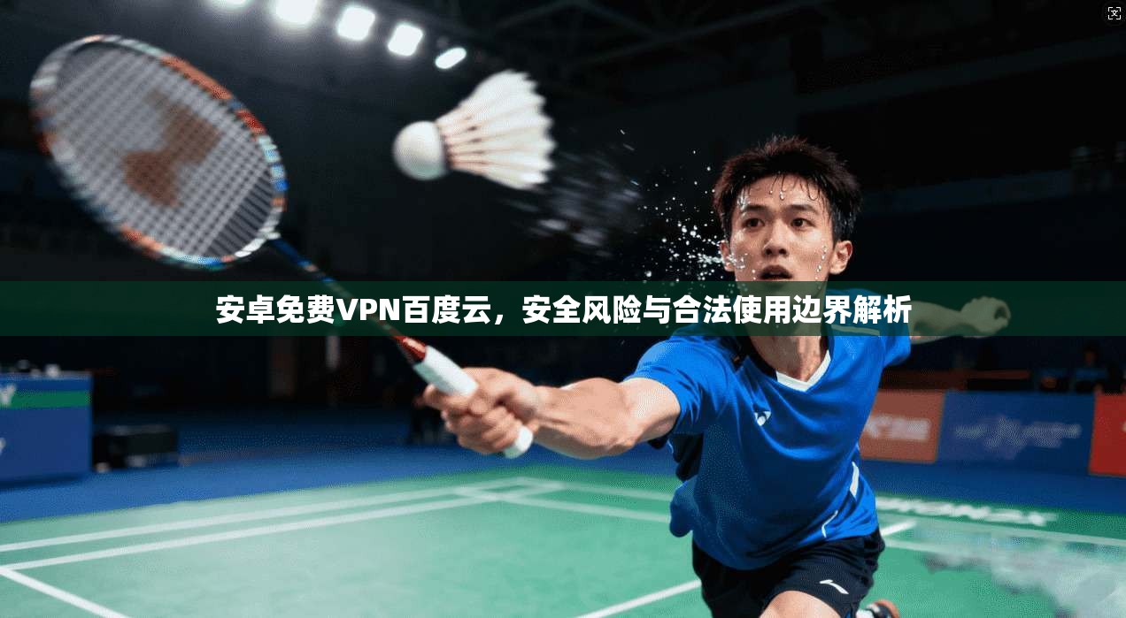 安卓免费VPN百度云,安全风险与合法使用边界解析