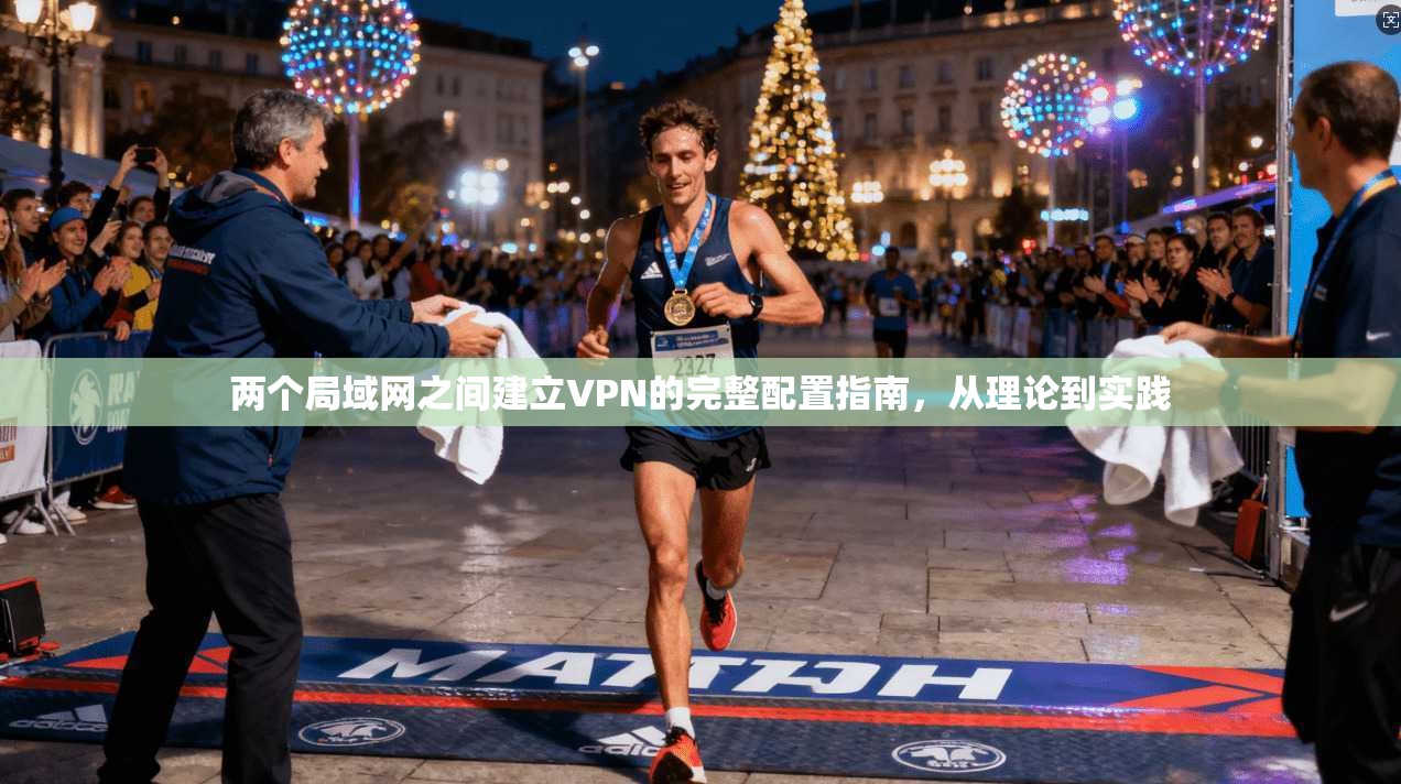 两个局域网之间建立VPN的完整配置指南,从理论到实践