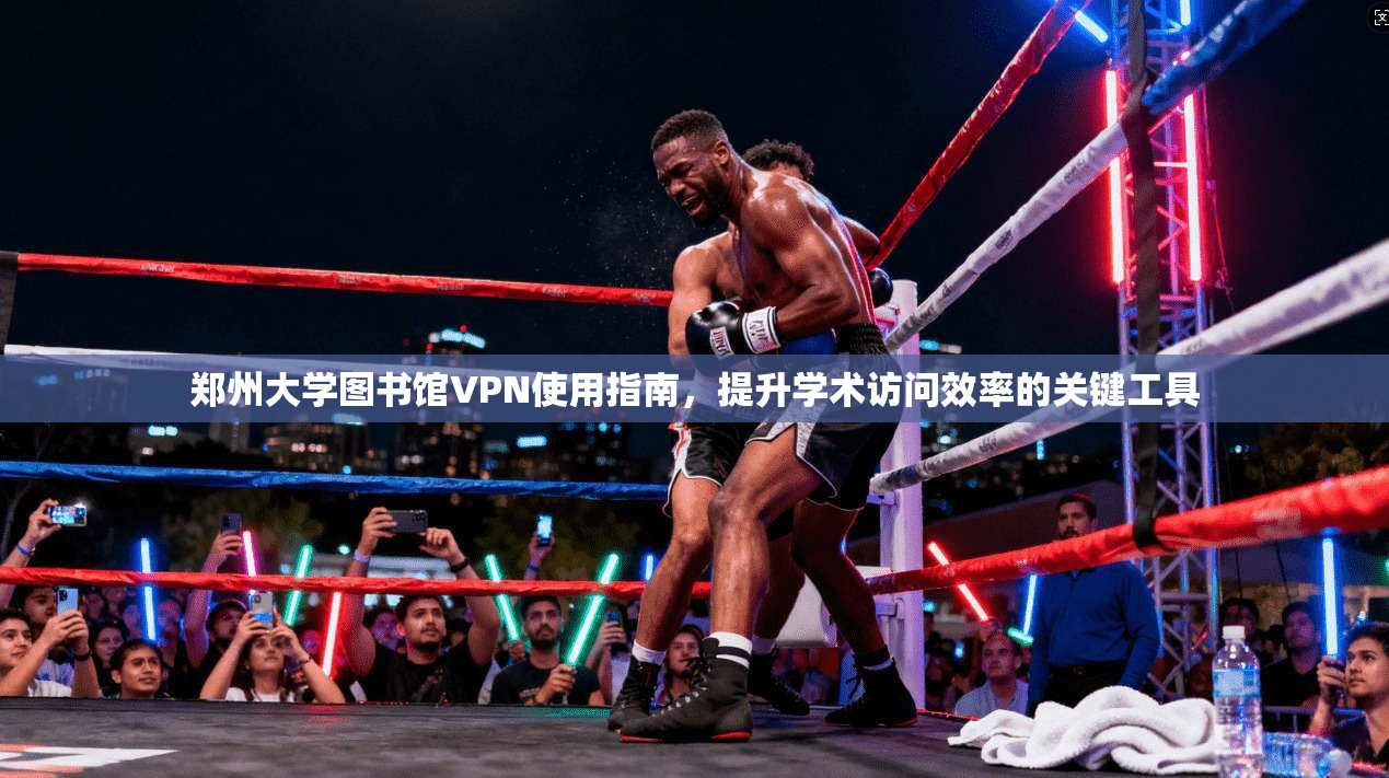 郑州大学图书馆VPN使用指南，提升学术访问效率的关键工具