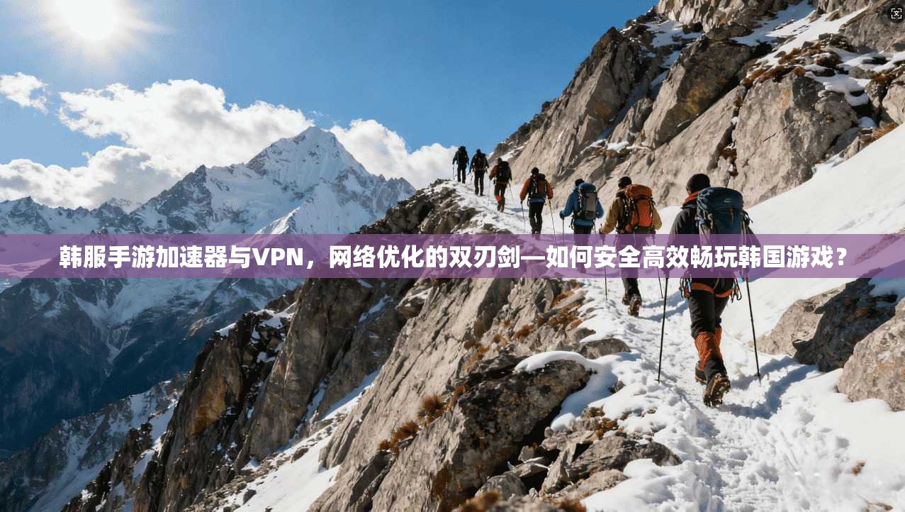 韩服手游加速器与VPN,网络优化的双刃剑—如何安全高效畅玩韩国游戏?