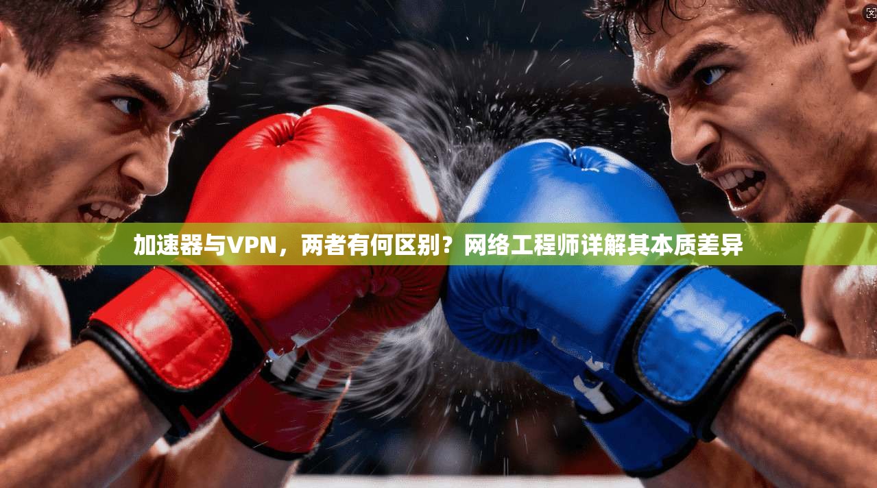 加速器与VPN，两者有何区别？网络工程师详解其本质差异