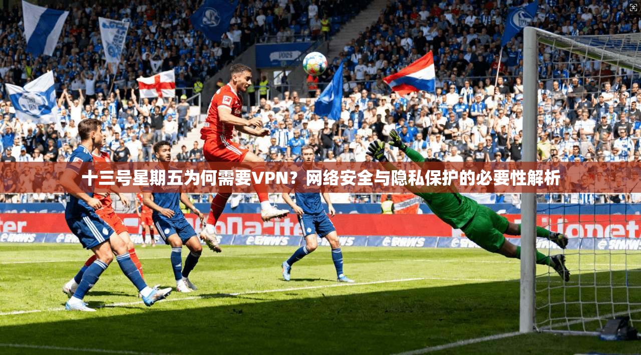 十三号星期五为何需要VPN？网络安全与隐私保护的必要性解析