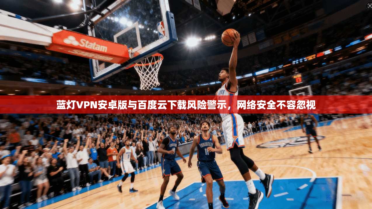蓝灯VPN安卓版与百度云下载风险警示，网络安全不容忽视
