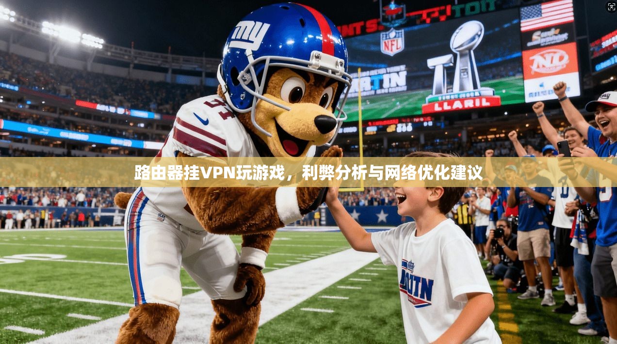 路由器挂VPN玩游戏，利弊分析与网络优化建议