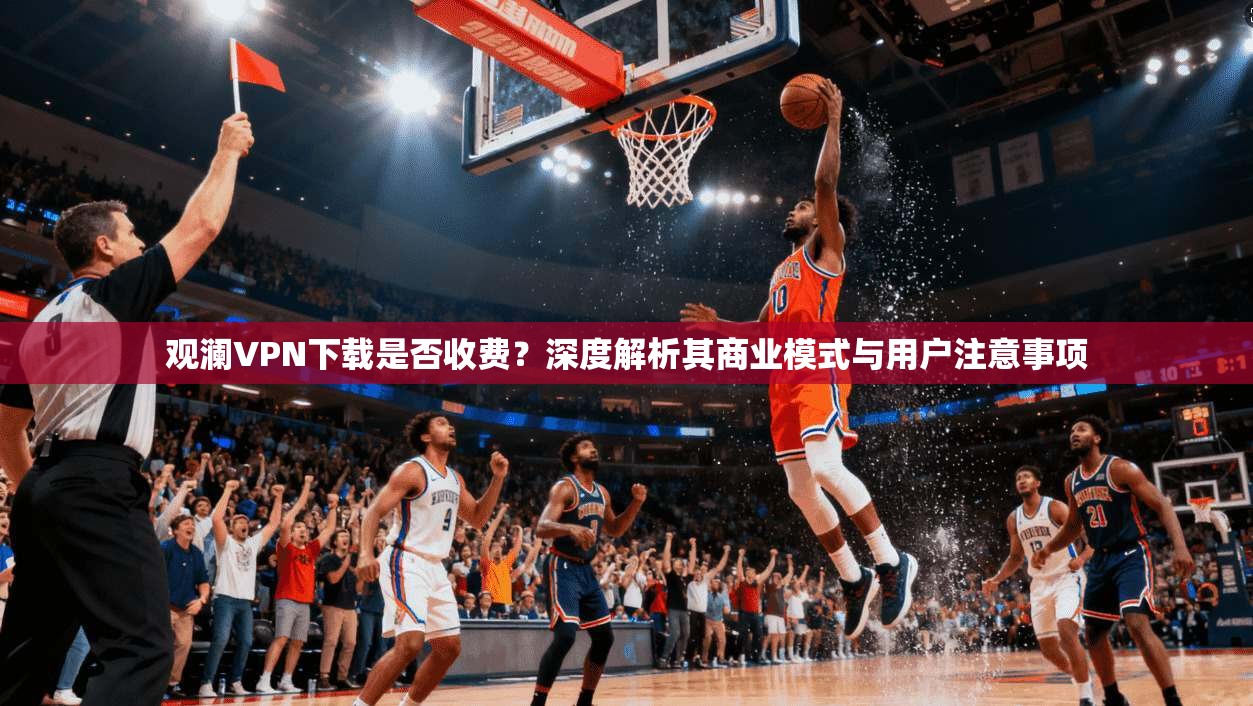 观澜VPN下载是否收费?深度解析其商业模式与用户注意事项