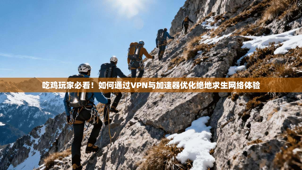吃鸡玩家必看！如何通过VPN与加速器优化绝地求生网络体验