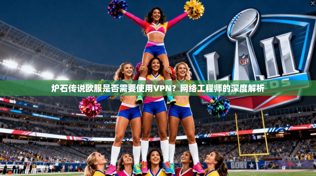 炉石传说欧服是否需要使用VPN?网络工程师的深度解析