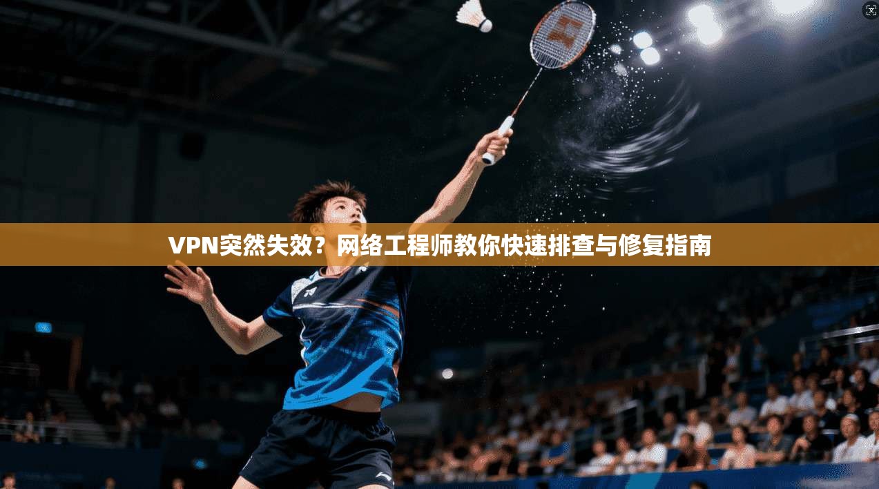 VPN突然失效?网络工程师教你快速排查与修复指南