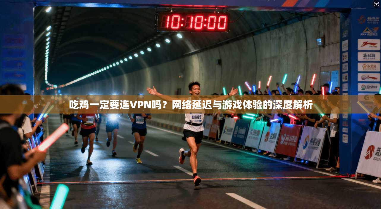 吃鸡一定要连VPN吗?网络延迟与游戏体验的深度解析