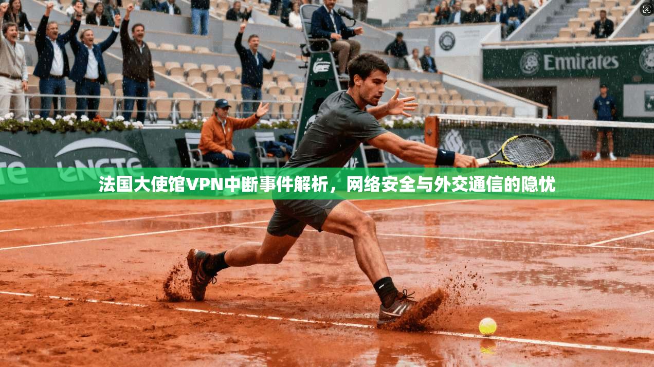 法国大使馆VPN中断事件解析,网络安全与外交通信的隐忧