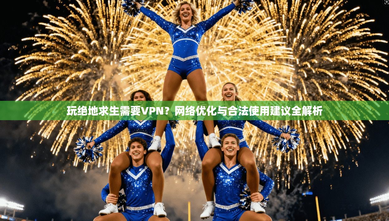 玩绝地求生需要VPN?网络优化与合法使用建议全解析
