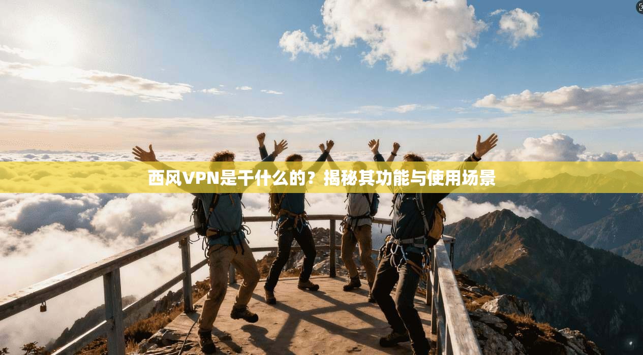 西风VPN是干什么的?揭秘其功能与使用场景