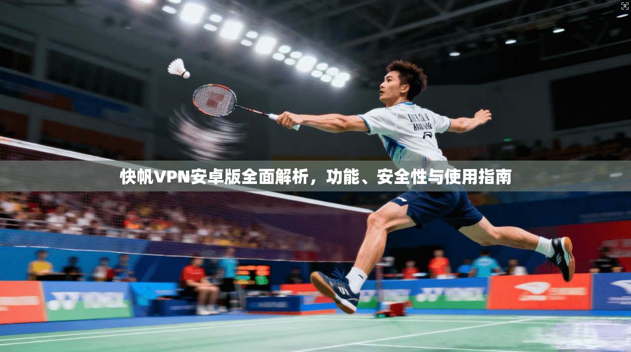 快帆VPN安卓版全面解析，功能、安全性与使用指南