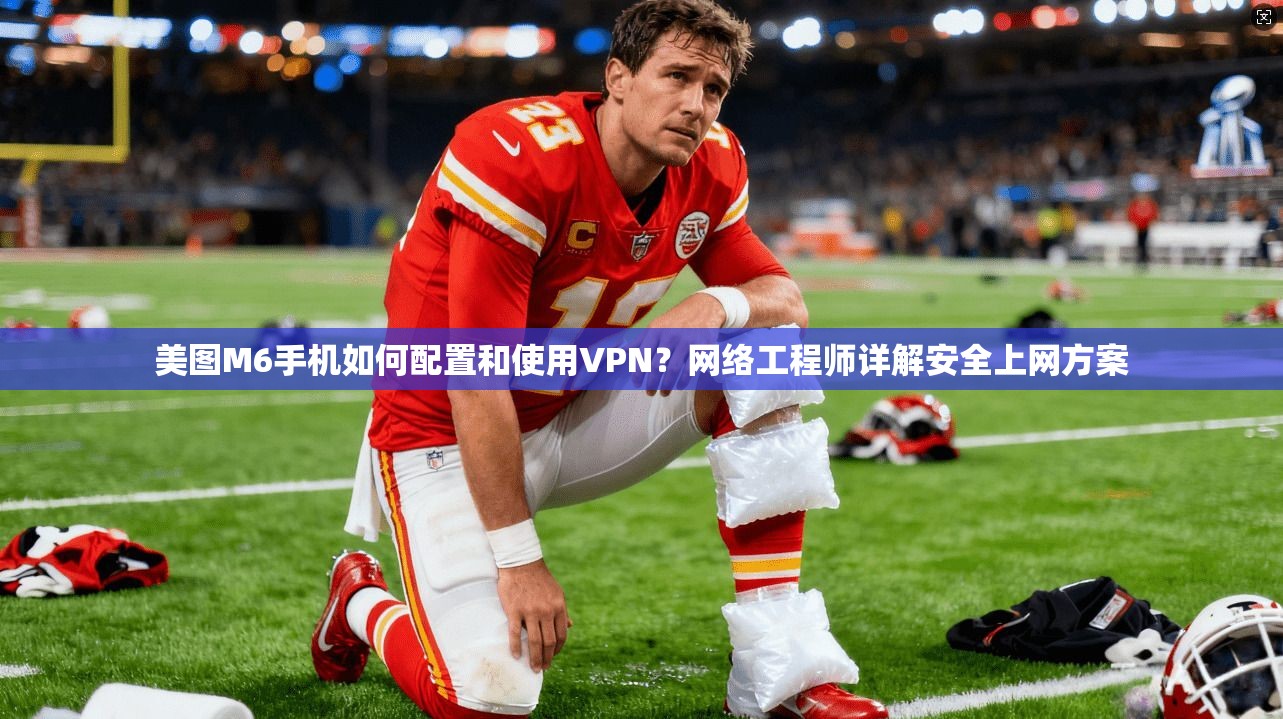 美图M6手机如何配置和使用VPN？网络工程师详解安全上网方案