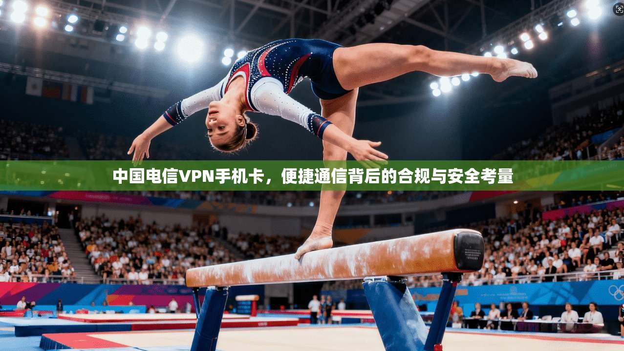 中国电信VPN手机卡，便捷通信背后的合规与安全考量